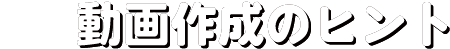 動画作成のヒント